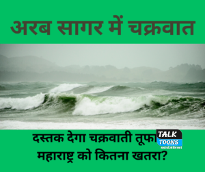 अरब सागर में चक्रवात : दस्तक देगा चक्रवाती तूफान, महाराष्ट्र को कितना खतरा?