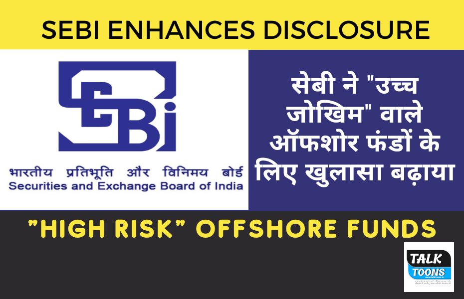 सेबी ने "उच्च जोखिम" वाले ऑफशोर फंडों के लिए खुलासा बढ़ाया। SEBI enhances disclosure "high risk" offshore funds